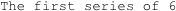 The first series of 6 